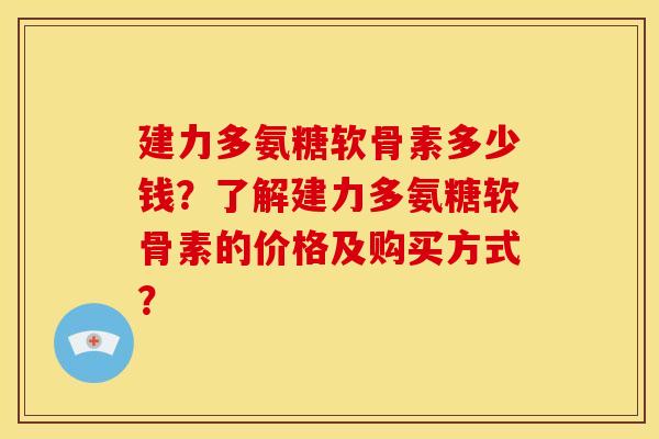 建力多氨糖软骨素多少钱?了解建力多氨糖软骨素的价格及购买方式? 建力多氨糖软骨素多少钱?了解建力多氨糖软骨素的价格及购买方式?