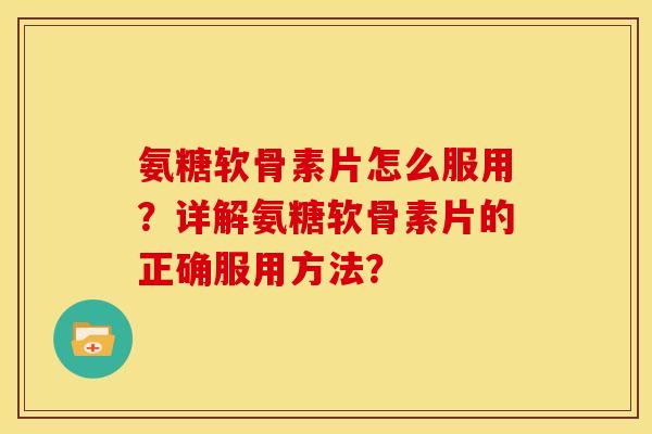 氨糖软骨素片怎么服用?详解氨糖软骨素片的正确服用方法? 氨糖软骨素片怎么服用?详解氨糖软骨素片的正确服用方法?