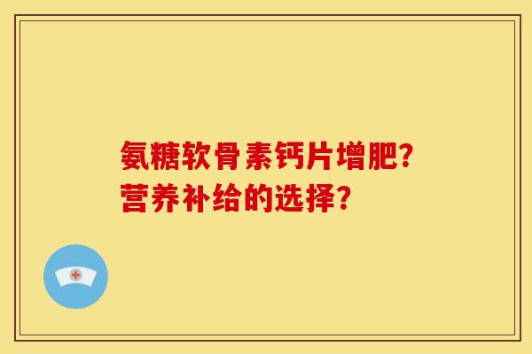 氨糖软骨素钙片增肥？营养补给的选择？