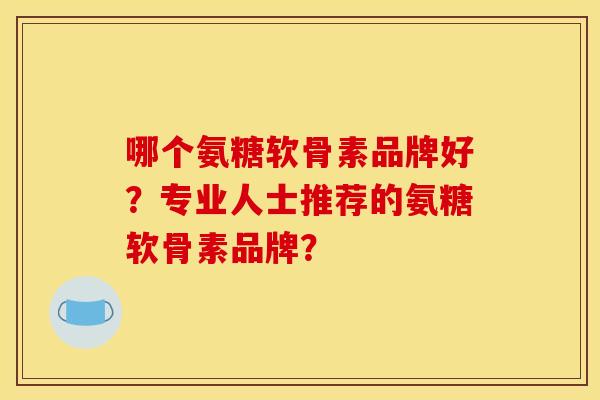 哪个氨糖软骨素品牌好?专业人士推荐的氨糖软骨素品牌? 哪个氨糖软骨素品牌好?专业人士推荐的氨糖软骨素品牌?