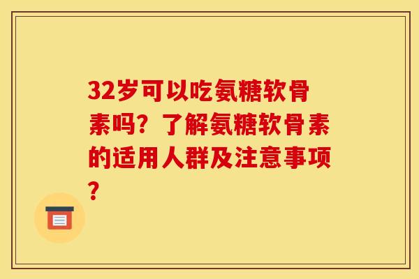 32岁可以吃氨糖软骨素吗?了解氨糖软骨素的适用人群及注意事项? 32岁可以吃氨糖软骨素吗?了解氨糖软骨素的适用人群及注意事项?