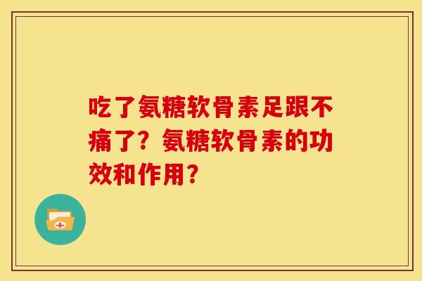 吃了氨糖软骨素足跟不痛了?氨糖软骨素的功效和作用? 吃了氨糖软骨素足跟不痛了?氨糖软骨素的功效和作用?