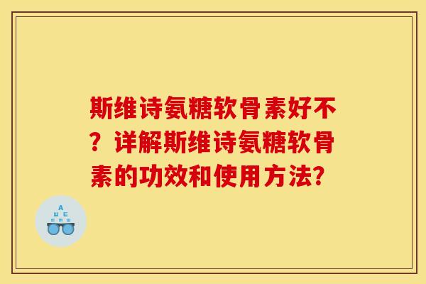 斯维诗氨糖软骨素好不？详解斯维诗氨糖软骨素的功效和使用方法？
