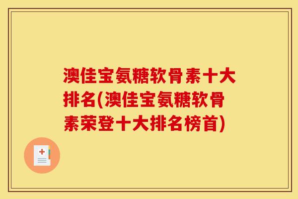 澳佳宝氨糖软骨素十大排名(澳佳宝氨糖软骨素荣登十大排名榜首) 澳佳宝氨糖软骨素十大排名(澳佳宝氨糖软骨素荣登十大排名榜首)