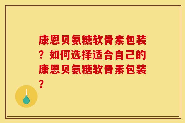 康恩贝氨糖软骨素包装？如何选择适合自己的康恩贝氨糖软骨素包装？