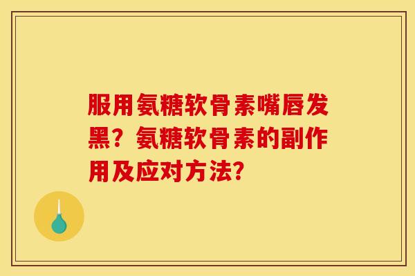 服用氨糖软骨素嘴唇发黑?氨糖软骨素的副作用及应对方法? 服用氨糖软骨素嘴唇发黑?氨糖软骨素的副作用及应对方法?