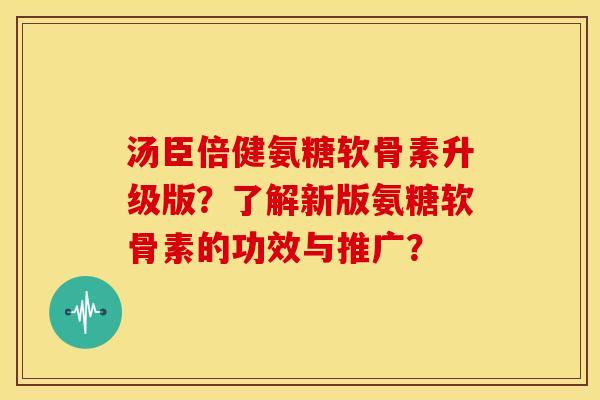 汤臣倍健氨糖软骨素升级版?了解新版氨糖软骨素的功效与推广? 汤臣倍健氨糖软骨素升级版?了解新版氨糖软骨素的功效与推广?