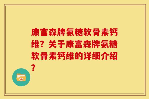 康富森牌氨糖软骨素钙维?关于康富森牌氨糖软骨素钙维的详细介绍? 康富森牌氨糖软骨素钙维?关于康富森牌氨糖软骨素钙维的详细介绍?
