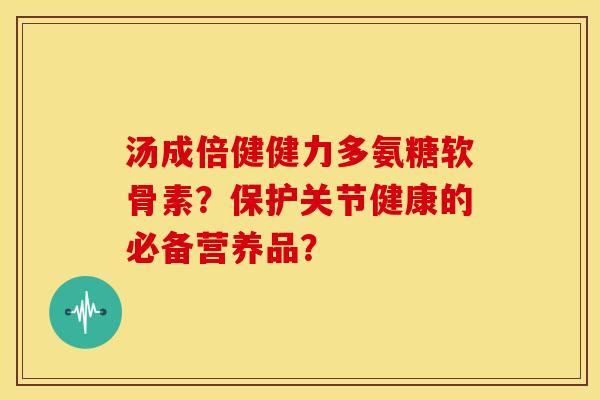 汤成倍健健力多氨糖软骨素？保护关节健康的必备营养品？