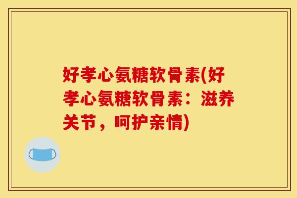 好孝心氨糖软骨素(好孝心氨糖软骨素：滋养关节，呵护亲情)