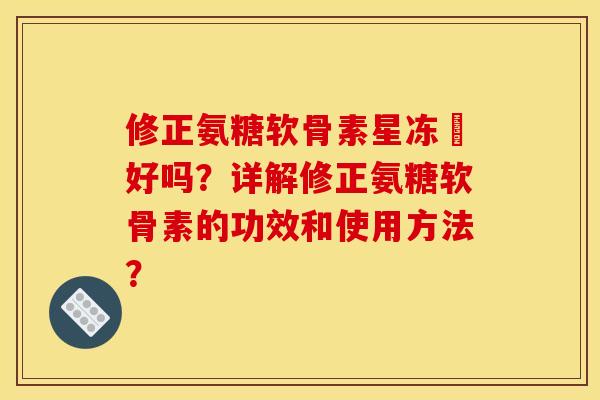 修正氨糖软骨素星冻轅好吗？详解修正氨糖软骨素的功效和使用方法？