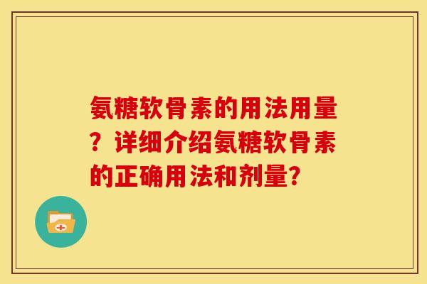 氨糖软骨素的用法用量?详细介绍氨糖软骨素的正确用法和剂量? 氨糖软骨素的用法用量?详细介绍氨糖软骨素的正确用法和剂量?