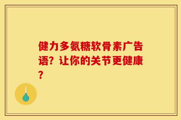 健力多氨糖软骨素广告语?让你的关节更健康? 健力多氨糖软骨素广告语?让你的关节更健康?