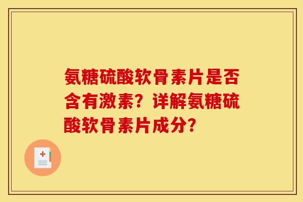 氨糖硫酸软骨素片是否含有激素?详解氨糖硫酸软骨素片成分? 氨糖硫酸软骨素片是否含有激素?详解氨糖硫酸软骨素片成分?