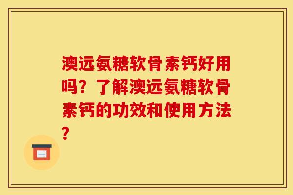 澳远氨糖软骨素钙好用吗?了解澳远氨糖软骨素钙的功效和使用方法? 澳远氨糖软骨素钙好用吗?了解澳远氨糖软骨素钙的功效和使用方法?