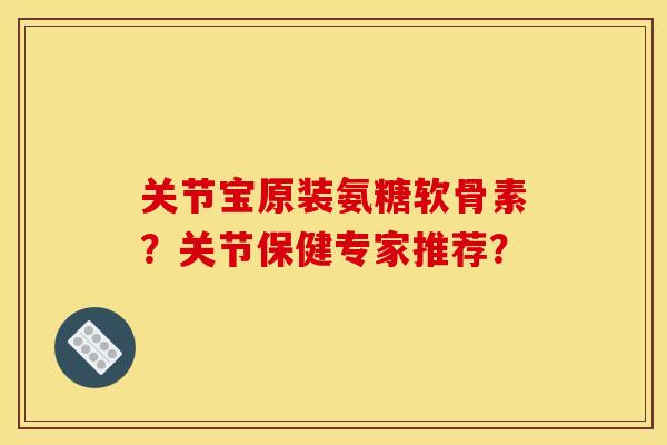 关节宝原装氨糖软骨素?关节保健专家推荐? 关节宝原装氨糖软骨素?关节保健专家推荐?
