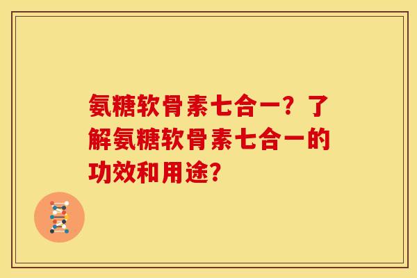 氨糖软骨素七合一？了解氨糖软骨素七合一的功效和用途？