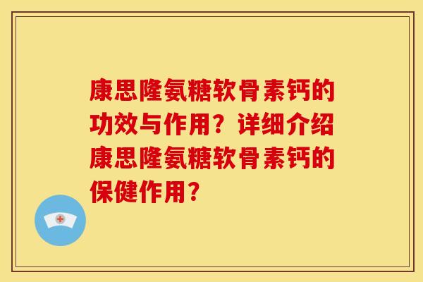 康思隆氨糖软骨素钙的功效与作用?详细介绍康思隆氨糖软骨素钙的保健作用? 康思隆氨糖软骨素钙的功效与作用?详细介绍康思隆氨糖软骨素钙的保健作用?