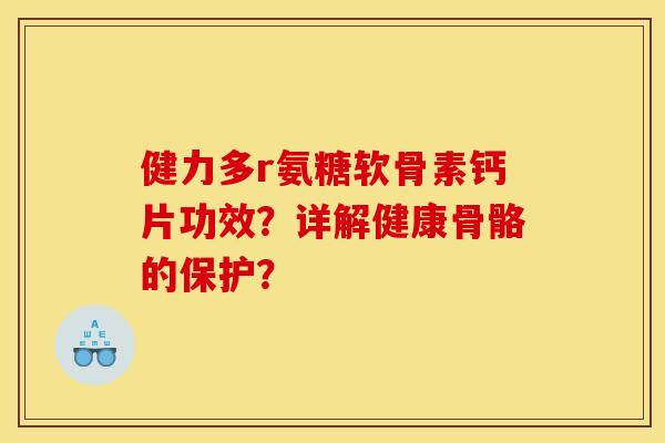健力多r氨糖软骨素钙片功效?详解健康骨骼的保护? 健力多r氨糖软骨素钙片功效?详解健康骨骼的保护?