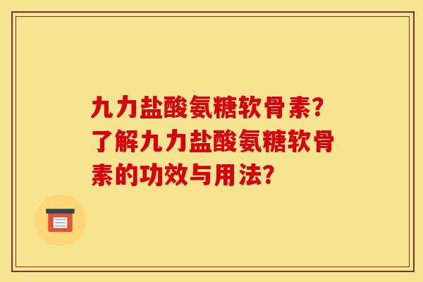 九力盐酸氨糖软骨素?了解九力盐酸氨糖软骨素的功效与用法? 九力盐酸氨糖软骨素?了解九力盐酸氨糖软骨素的功效与用法?