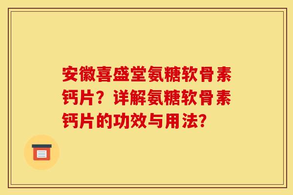 安徽喜盛堂氨糖软骨素钙片?详解氨糖软骨素钙片的功效与用法? 安徽喜盛堂氨糖软骨素钙片?详解氨糖软骨素钙片的功效与用法?