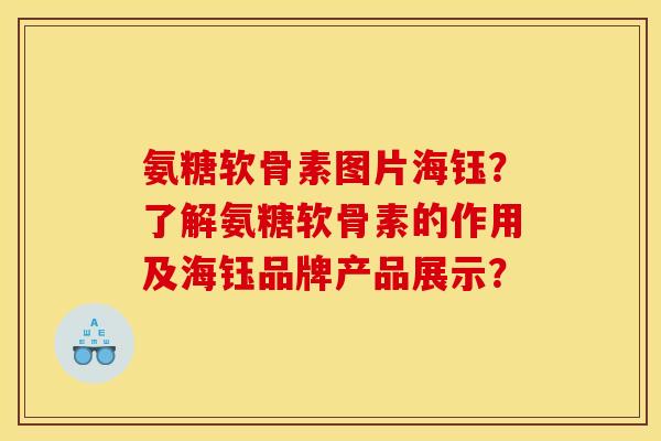 氨糖软骨素图片海钰?了解氨糖软骨素的作用及海钰品牌产品展示? 氨糖软骨素图片海钰?了解氨糖软骨素的作用及海钰品牌产品展示?
