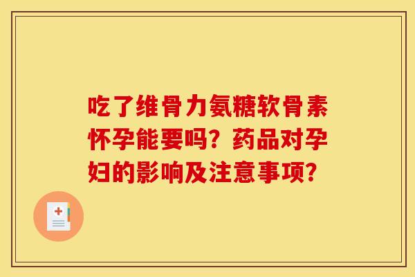 吃了维骨力氨糖软骨素怀孕能要吗?药品对孕妇的影响及注意事项? 吃了维骨力氨糖软骨素怀孕能要吗?药品对孕妇的影响及注意事项?