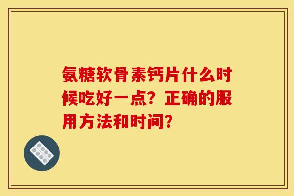 氨糖软骨素钙片什么时候吃好一点?正确的服用方法和时间? 氨糖软骨素钙片什么时候吃好一点?正确的服用方法和时间?