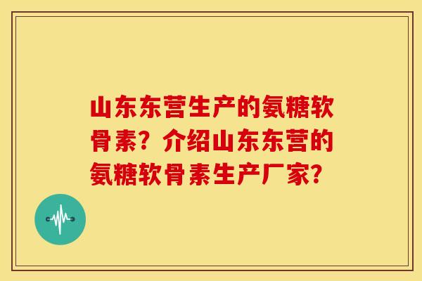 山东东营生产的氨糖软骨素?介绍山东东营的氨糖软骨素生产厂家? 山东东营生产的氨糖软骨素?介绍山东东营的氨糖软骨素生产厂家?
