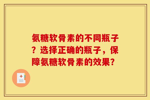 氨糖软骨素的不同瓶子?选择正确的瓶子,保障氨糖软骨素的效果? 氨糖软骨素的不同瓶子?选择正确的瓶子,保障氨糖软骨素的效果?