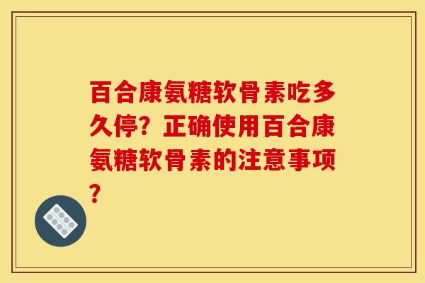 百合康氨糖软骨素吃多久停？正确使用百合康氨糖软骨素的注意事项？