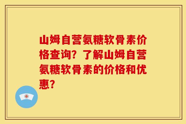 山姆自营氨糖软骨素价格查询?了解山姆自营氨糖软骨素的价格和优惠? 山姆自营氨糖软骨素价格查询?了解山姆自营氨糖软骨素的价格和优惠?