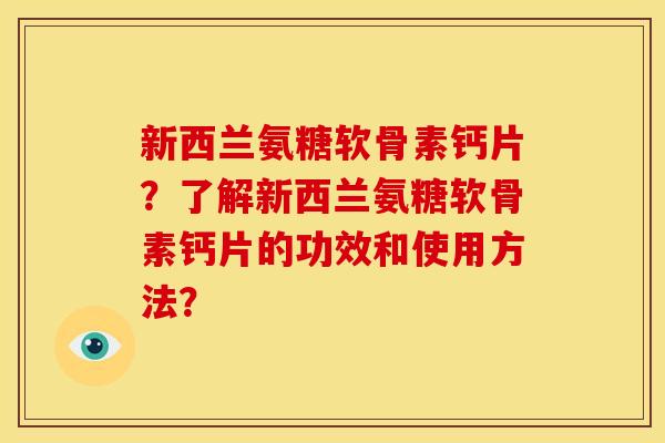 新西兰氨糖软骨素钙片?了解新西兰氨糖软骨素钙片的功效和使用方法? 新西兰氨糖软骨素钙片?了解新西兰氨糖软骨素钙片的功效和使用方法?