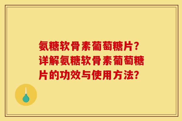 氨糖软骨素葡萄糖片？详解氨糖软骨素葡萄糖片的功效与使用方法？