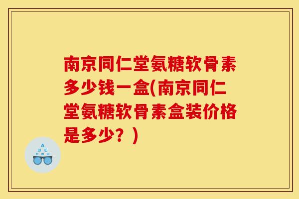 南京同仁堂氨糖软骨素多少钱一盒(南京同仁堂氨糖软骨素盒装价格是多少？)