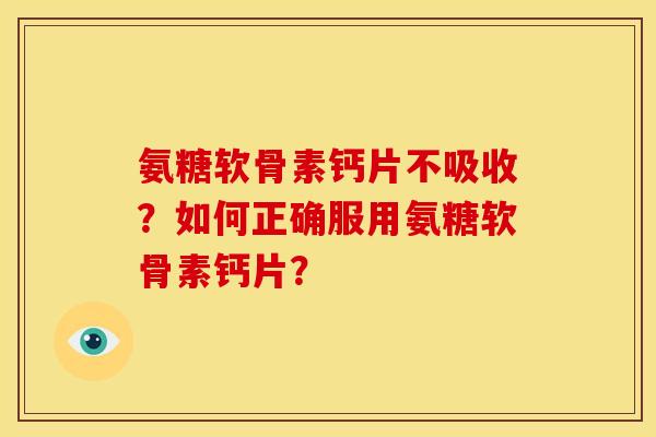 氨糖软骨素钙片不吸收？如何正确服用氨糖软骨素钙片？