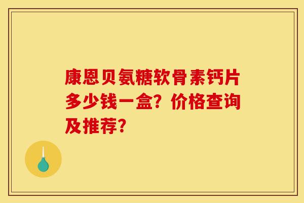康恩贝氨糖软骨素钙片多少钱一盒？价格查询及推荐？