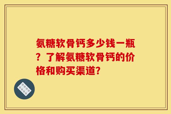 氨糖软骨钙多少钱一瓶？了解氨糖软骨钙的价格和购买渠道？