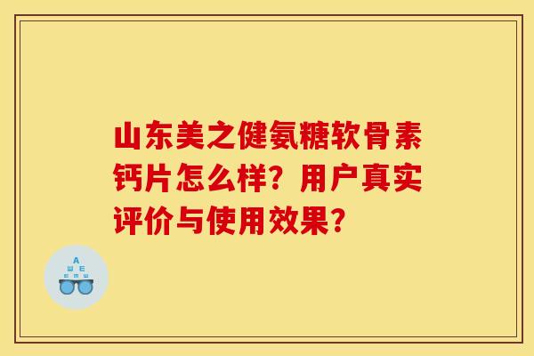山东美之健氨糖软骨素钙片怎么样?用户真实评价与使用效果? 山东美之健氨糖软骨素钙片怎么样?用户真实评价与使用效果?