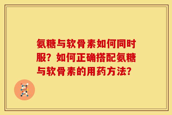 氨糖与软骨素如何同时服?如何正确搭配氨糖与软骨素的用药方法? 氨糖与软骨素如何同时服?如何正确搭配氨糖与软骨素的用药方法?