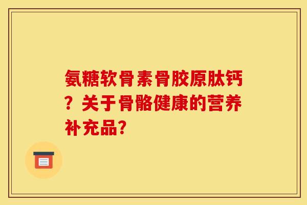 氨糖软骨素骨胶原肽钙？关于骨骼健康的营养补充品？