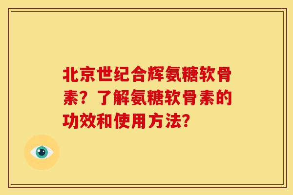 北京世纪合辉氨糖软骨素?了解氨糖软骨素的功效和使用方法? 北京世纪合辉氨糖软骨素?了解氨糖软骨素的功效和使用方法?