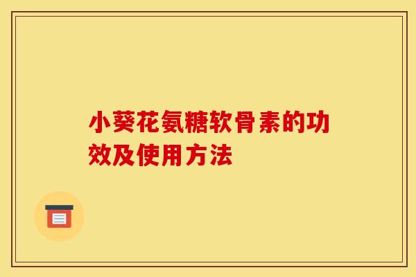 小葵花氨糖软骨素的功效及使用方法 小葵花氨糖软骨素的功效及使用方法