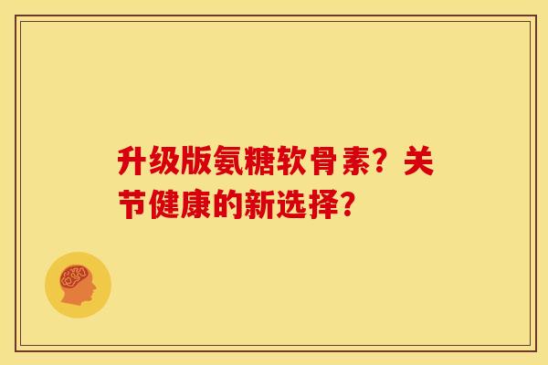 升级版氨糖软骨素?关节健康的新选择? 升级版氨糖软骨素?关节健康的新选择?