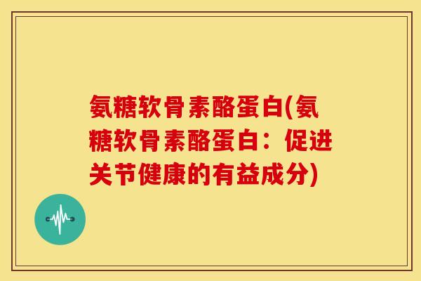 氨糖软骨素酪蛋白(氨糖软骨素酪蛋白：促进关节健康的有益成分)