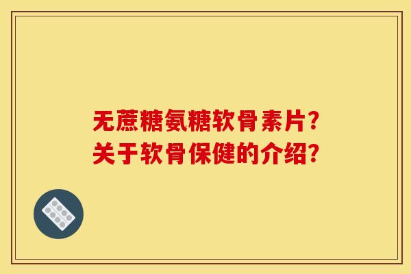 无蔗糖氨糖软骨素片？关于软骨保健的介绍？
