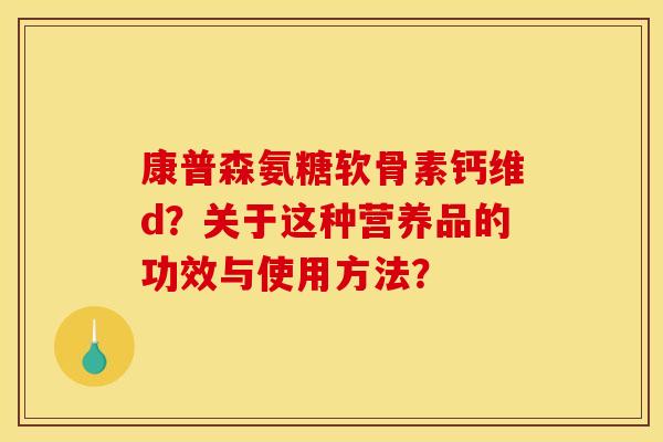 康普森氨糖软骨素钙维d?关于这种营养品的功效与使用方法? 康普森氨糖软骨素钙维d?关于这种营养品的功效与使用方法?