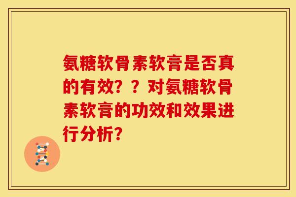 氨糖软骨素软膏是否真的有效??对氨糖软骨素软膏的功效和效果进行分析? 氨糖软骨素软膏是否真的有效??对氨糖软骨素软膏的功效和效果进行分析?
