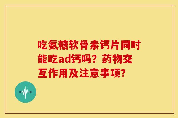 吃氨糖软骨素钙片同时能吃ad钙吗?交互作用及注意事项? 吃氨糖软骨素钙片同时能吃ad钙吗?交互作用及注意事项?