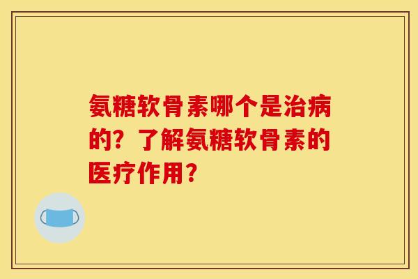氨糖软骨素哪个是的?了解氨糖软骨素的医疗作用? 氨糖软骨素哪个是的?了解氨糖软骨素的医疗作用?